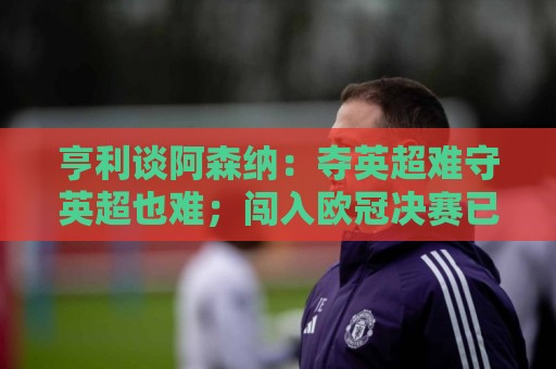 亨利谈阿森纳:夺英超难守英超也难;闯入欧冠决赛已经值得肯定 亨利谈阿森纳:夺英超难守英超也难;闯入欧冠决赛已经值得肯定