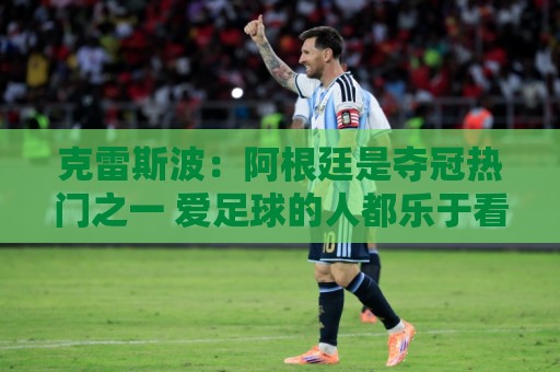 克雷斯波:阿根廷是夺冠热门之一 爱足球的人都乐于看梅西的比赛 克雷斯波:阿根廷是夺冠热门之一 爱足球的人都乐于看梅西的比赛