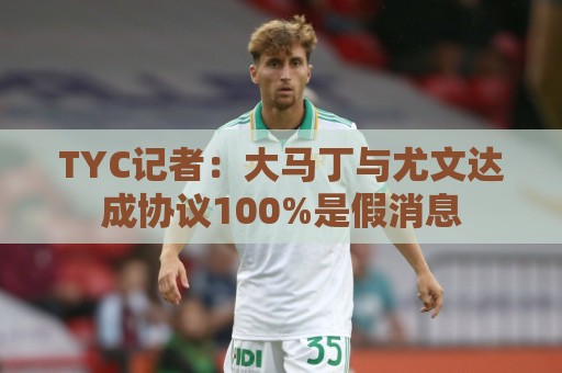 TYC记者：大马丁与尤文达成协议100%是假消息