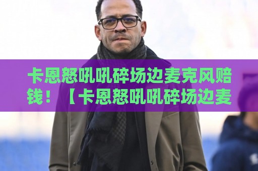 卡恩怒吼吼碎场边麦克风赔钱！【卡恩怒吼吼碎场边麦克风赔钱】