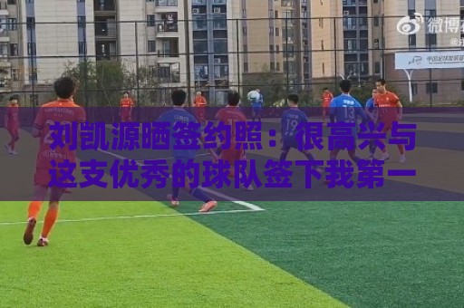 刘凯源晒签约照:很高兴与这支优秀的球队签下我第一份职业合同 刘凯源晒签约照:很高兴与这支优秀的球队签下我第一份职业合同