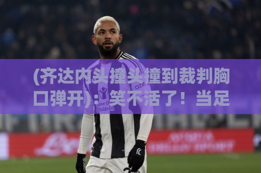 (齐达内头撞头撞到裁判胸口弹开)：笑不活了！当足球名场面变成弹弹乐【齐达内头撞头撞到裁判胸口弹开】