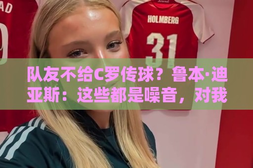 队友不给C罗传球?鲁本·迪亚斯:这些都是噪音,对我们不重要 队友不给C罗传球?鲁本·迪亚斯:这些都是噪音,对我们不重要