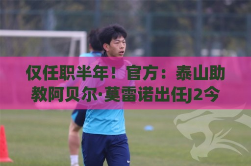 仅任职半年!官方:泰山助教阿贝尔·莫雷诺出任J2今治FC主教练 仅任职半年!官方:泰山助教阿贝尔·莫雷诺出任J2今治FC主教练