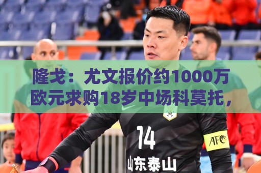 隆戈:尤文报价约1000万欧元求购18岁中场科莫托,米兰拒绝放人 隆戈:尤文报价约1000万欧元求购18岁中场科莫托,米兰拒绝放人