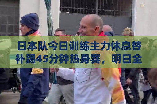 日本队今日训练主力休息替补踢45分钟热身赛,明日全队放假一天 日本队今日训练主力休息替补踢45分钟热身赛,明日全队放假一天