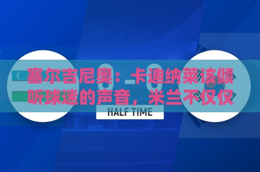 塞尔吉尼奥:卡迪纳莱该倾听球迷的声音,米兰不仅仅是一家俱乐部 塞尔吉尼奥:卡迪纳莱该倾听球迷的声音,米兰不仅仅是一家俱乐部