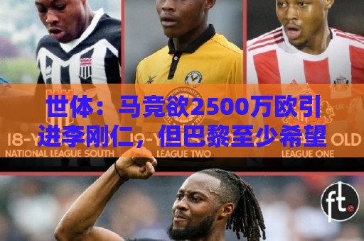 世体:马竞欲2500万欧引进李刚仁,但巴黎至少希望得到3500万欧 世体:马竞欲2500万欧引进李刚仁,但巴黎至少希望得到3500万欧