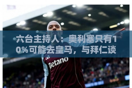 六台主持人:奥利塞只有10%可能去皇马,与拜仁谈判非常困难 六台主持人:奥利塞只有10%可能去皇马,与拜仁谈判非常困难