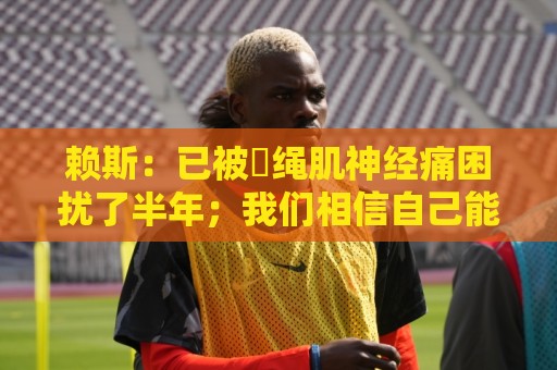 赖斯:已被腘绳肌神经痛困扰了半年;我们相信自己能实现目标 赖斯:已被腘绳肌神经痛困扰了半年;我们相信自己能实现目标