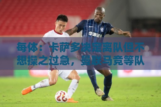每体:卡萨多决定离队但不想操之过急,曼联马竞等队有意 每体:卡萨多决定离队但不想操之过急,曼联马竞等队有意