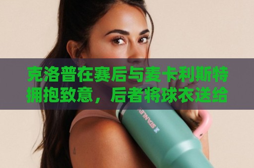 克洛普在赛后与麦卡利斯特拥抱致意,后者将球衣送给了克洛普 克洛普在赛后与麦卡利斯特拥抱致意,后者将球衣送给了克洛普