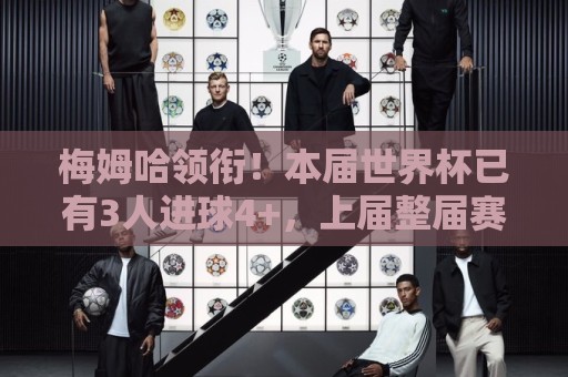 梅姆哈领衔!本届世界杯已有3人进球4+,上届整届赛事共计仅4人 梅姆哈领衔!本届世界杯已有3人进球4+,上届整届赛事共计仅4人