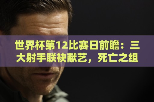 世界杯第12比赛日前瞻:三大射手联袂献艺,死亡之组悬念揭晓 世界杯第12比赛日前瞻:三大射手联袂献艺,死亡之组悬念揭晓