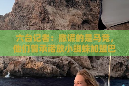 六台记者:撒谎的是马竞,他们曾承诺放小蜘蛛加盟巴萨 六台记者:撒谎的是马竞,他们曾承诺放小蜘蛛加盟巴萨