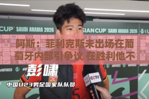 阿斯:菲利克斯未出场在葡萄牙内部引争议 在胜利他不止是C罗陪衬 阿斯:菲利克斯未出场在葡萄牙内部引争议 在胜利他不止是C罗陪衬