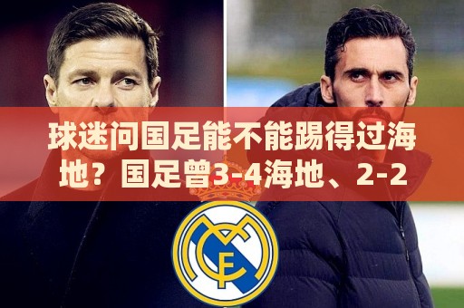 球迷问国足能不能踢得过海地?国足曾3-4海地、2-2海地 球迷问国足能不能踢得过海地?国足曾3-4海地、2-2海地