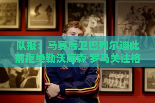 队报:马赛后卫巴列尔迪此前拒绝勒沃库森 罗马关注格林伍德 队报:马赛后卫巴列尔迪此前拒绝勒沃库森 罗马关注格林伍德