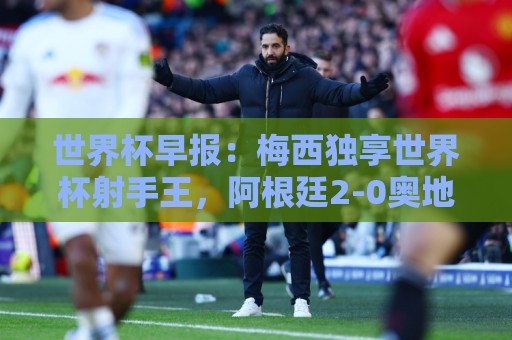 世界杯早报:梅西独享世界杯射手王,阿根廷2-0奥地利提前出线 世界杯早报:梅西独享世界杯射手王,阿根廷2-0奥地利提前出线