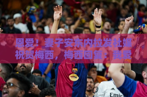 恩爱!妻子安东内拉发社媒祝贺梅西,梅西回复:我爱你❤️❤️ 恩爱!妻子安东内拉发社媒祝贺梅西,梅西回复:我爱你❤️❤️