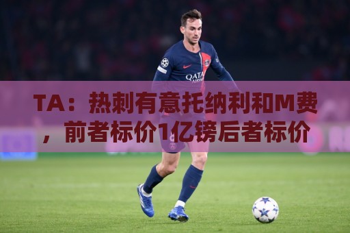 TA:热刺有意托纳利和M费,前者标价1亿镑后者标价8000万镑 TA:热刺有意托纳利和M费,前者标价1亿镑后者标价8000万镑