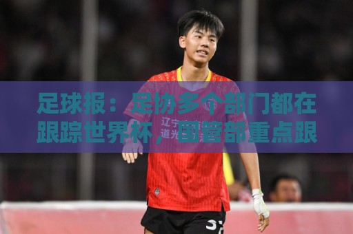 足球报:足协多个部门都在跟踪世界杯,国管部重点跟踪亚洲参赛队 足球报:足协多个部门都在跟踪世界杯,国管部重点跟踪亚洲参赛队