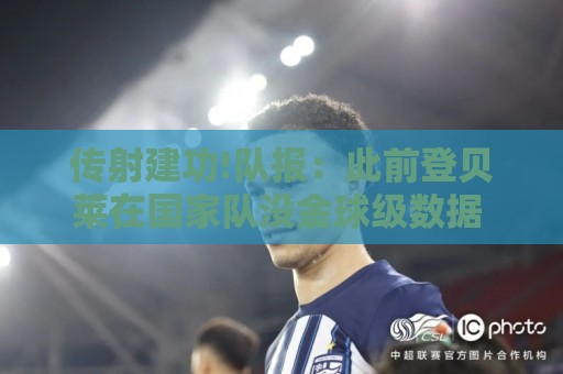 传射建功!队报:此前登贝莱在国家队没金球级数据 今天他打破质疑 传射建功!队报:此前登贝莱在国家队没金球级数据 今天他打破质疑