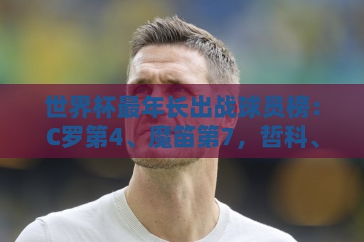世界杯最年长出战球员榜:C罗第4、魔笛第7,哲科、诺伊尔列前十 世界杯最年长出战球员榜:C罗第4、魔笛第7,哲科、诺伊尔列前十