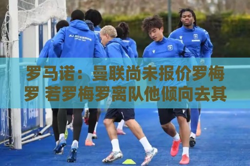 罗马诺:曼联尚未报价罗梅罗 若罗梅罗离队他倾向去其他联赛 罗马诺:曼联尚未报价罗梅罗 若罗梅罗离队他倾向去其他联赛