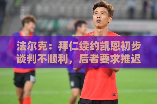 法尔克:拜仁续约凯恩初步谈判不顺利,后者要求推迟对话令人意外 法尔克:拜仁续约凯恩初步谈判不顺利,后者要求推迟对话令人意外