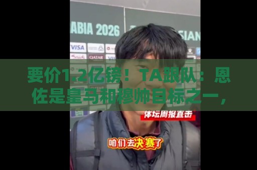 要价1.2亿镑!TA跟队:恩佐是皇马和穆帅目标之一,球员渴望转会 要价1.2亿镑!TA跟队:恩佐是皇马和穆帅目标之一,球员渴望转会