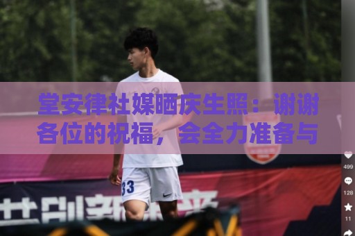 堂安律社媒晒庆生照:谢谢各位的祝福,会全力准备与突尼斯的比赛 堂安律社媒晒庆生照:谢谢各位的祝福,会全力准备与突尼斯的比赛