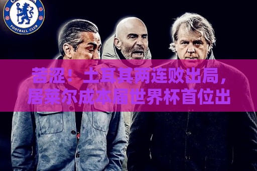 苦涩!土耳其两连败出局,居莱尔成本届世界杯首位出局的皇马球员 苦涩!土耳其两连败出局,居莱尔成本届世界杯首位出局的皇马球员