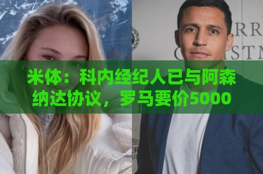 米体:科内经纪人已与阿森纳达协议,罗马要价5000万欧才放人 米体:科内经纪人已与阿森纳达协议,罗马要价5000万欧才放人