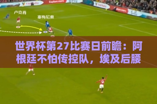 世界杯第27比赛日前瞻:阿根廷不怕传控队,埃及后腰防守有漏洞 世界杯第27比赛日前瞻:阿根廷不怕传控队,埃及后腰防守有漏洞