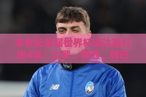 本世纪单届世界杯淘汰赛打进4球:大罗、梅西、姆巴佩、贝林在列 本世纪单届世界杯淘汰赛打进4球:大罗、梅西、姆巴佩、贝林在列