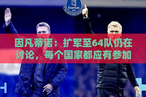 因凡蒂诺:扩军至64队仍在讨论,每个国家都应有参加世界杯的梦想 因凡蒂诺:扩军至64队仍在讨论,每个国家都应有参加世界杯的梦想