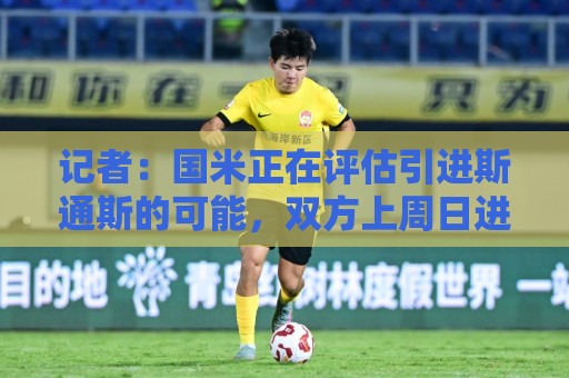 记者:国米正在评估引进斯通斯的可能,双方上周日进行了接触 记者:国米正在评估引进斯通斯的可能,双方上周日进行了接触