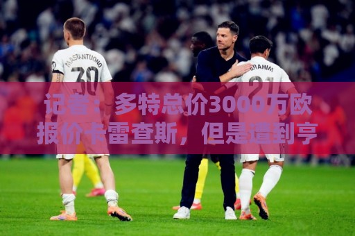 记者:多特总价3000万欧报价卡雷查斯,但是遭到亨克拒绝 记者:多特总价3000万欧报价卡雷查斯,但是遭到亨克拒绝