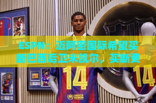 ESPN：迈阿密国际希望买断巴西后卫米凯尔，买断费550万美元