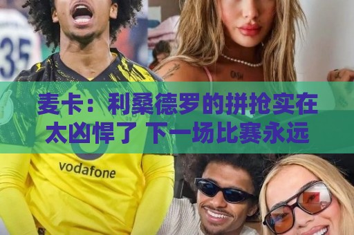 麦卡:利桑德罗的拼抢实在太凶悍了 下一场比赛永远是最艰难的 麦卡:利桑德罗的拼抢实在太凶悍了 下一场比赛永远是最艰难的