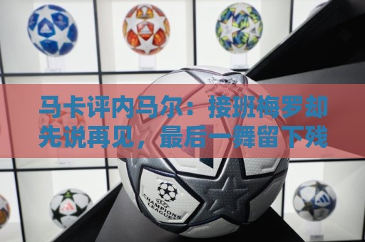马卡评内马尔:接班梅罗却先说再见,最后一舞留下残酷悖论 马卡评内马尔:接班梅罗却先说再见,最后一舞留下残酷悖论