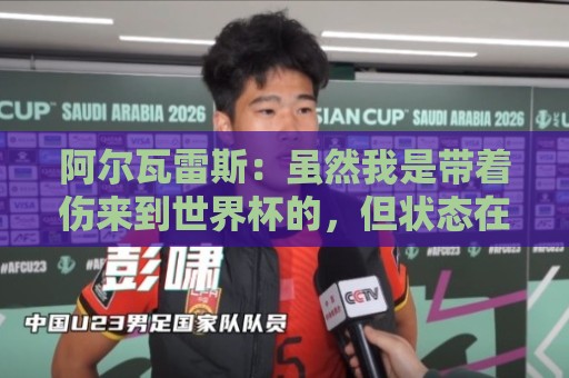 阿尔瓦雷斯:虽然我是带着伤来到世界杯的,但状态在逐渐恢复 阿尔瓦雷斯:虽然我是带着伤来到世界杯的,但状态在逐渐恢复