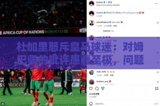 杜加里怒斥皇马球迷:对姆巴佩的批评愚蠢至极,问题出在皇马自己 杜加里怒斥皇马球迷:对姆巴佩的批评愚蠢至极,问题出在皇马自己