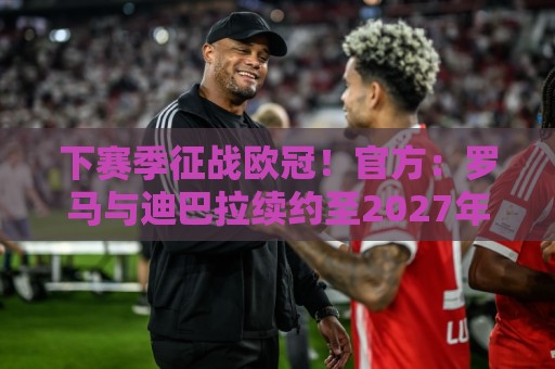 下赛季征战欧冠!官方:罗马与迪巴拉续约至2027年,据悉大幅降薪 下赛季征战欧冠!官方:罗马与迪巴拉续约至2027年,据悉大幅降薪