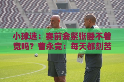 小球迷:赛前会紧张睡不着觉吗?曹永竞:每天都刻苦训练就不会了 小球迷:赛前会紧张睡不着觉吗?曹永竞:每天都刻苦训练就不会了