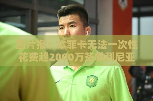 图片报:本菲卡无法一次性花费超2000万签帕利尼亚,可能先租后买 图片报:本菲卡无法一次性花费超2000万签帕利尼亚,可能先租后买