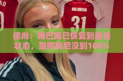 德尚:姆巴佩已恢复到最佳状态,楚阿梅尼没到100%但可以出战 德尚:姆巴佩已恢复到最佳状态,楚阿梅尼没到100%但可以出战