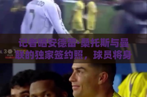 记者晒安德雷·桑托斯与曼联的独家签约照，球员将身披17号球衣