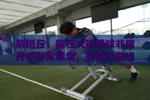 斯坦丘:能在大连踢球非常开心非常荣幸,会努力做出更多贡献 斯坦丘:能在大连踢球非常开心非常荣幸,会努力做出更多贡献
